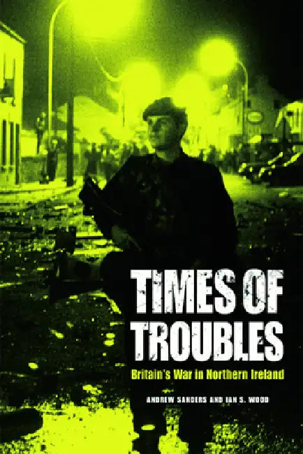 Times of Troubles: Britain's War in Northern Ireland by Andrew Sanders, Ian S. Wood