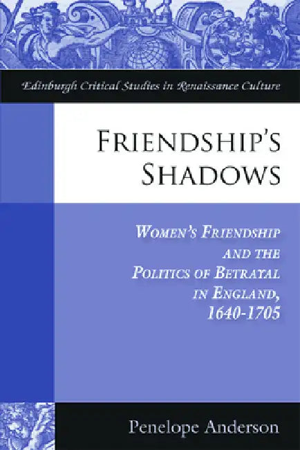 Friendship's Shadows: Women's Friendship and the Politics of Betrayal in England, 1640-1705 by Penelope Anderson