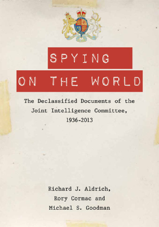 Spying on the World: The Declassified Documents of the Joint Intelligence Committee, 1936-2013 by Richard J. Aldrich, Rory Cormac, Michael S. Goodman