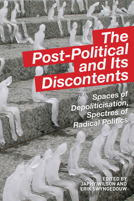 The Post-Political And Its Discontents: Spaces of Depoliticization, Spectres of Radical Politics by Japhy Wilson, Erik Swyngedouw
