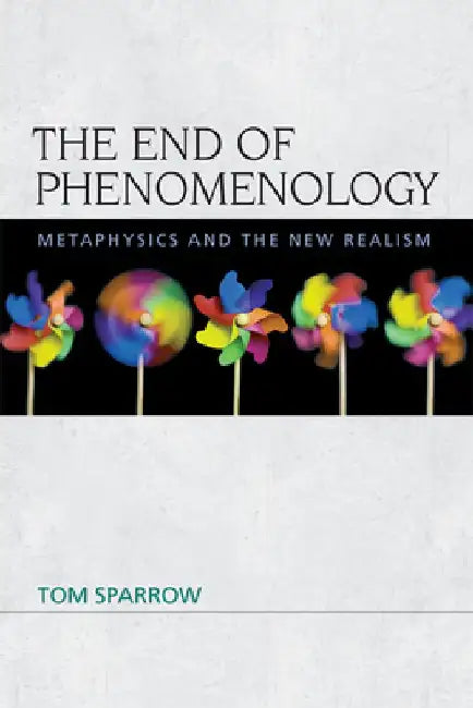 The End of Phenomenology: Metaphysics and the New Realism by Tom Sparrow