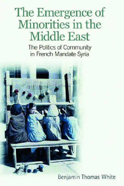 The Emergence of Minorities in the Middle East: The Politics of Community in French Mandate Syria by Benjamin Thomas White