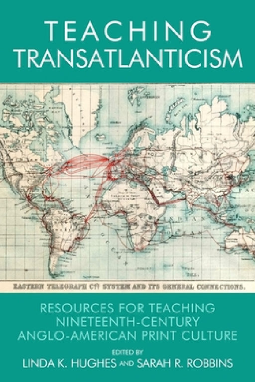 Teaching Transatlanticism: Resources for Teaching Nineteenth-Century Anglo-American Print Culture by Linda K. Hughes, Sarah Ruffing Robbins