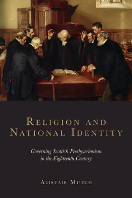 Religion and National Identity: Governing Scottish Presbyterianism in the Eighteenth Century by Alistair Mutch