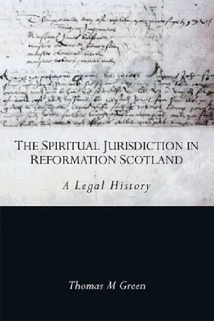 The Spiritual Jurisdiction in Reformation Scotland: A Legal History by Thomas Green