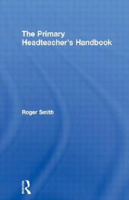 The Primary Headteacher's Handbook by Roger Smith