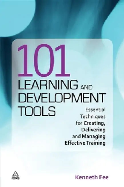 101 Learning and Development Tools: Essential Techniques for Creating, Delivering and Managing Effective Training by Kenneth Fee