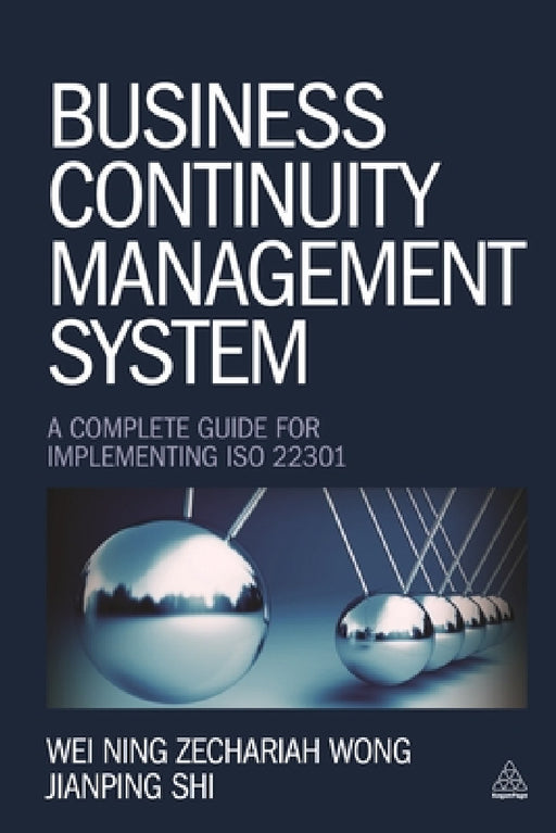 Business Continuity Management System: A Complete Guide to Implementing ISO 22301 by Wei Ning Zechariah Wong, Jianping Shi