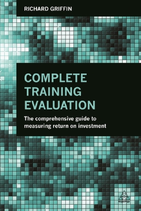 Complete Training Evaluation: The Comprehensive Guide to Measuring Return on Investment by Richard Griffin