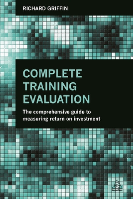 Complete Training Evaluation: The Comprehensive Guide to Measuring Return on Investment by Richard Griffin