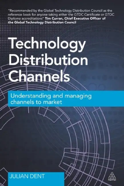 Technology Distribution Channels: Understanding and Managing Channels to Market by Julian Dent