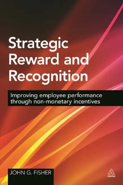 Strategic Reward and Recognition: Improving Employee Performance Through Non-Monetary Incentives by John G. Fisher