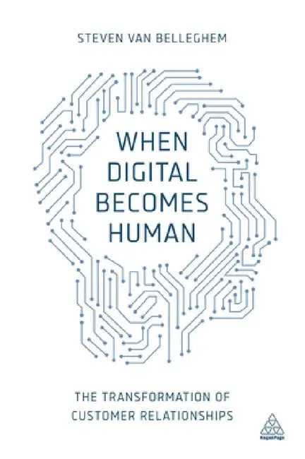 When Digital Becomes Human: The Transformation of Customer Relationships by Steven Van Belleghem