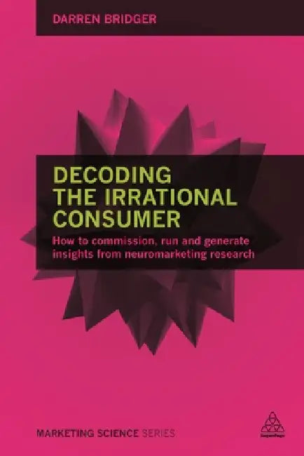 Decoding the Irrational Consumer: How to Commission, Run and Generate Insights from Neuromarketing Research by Darren Bridger