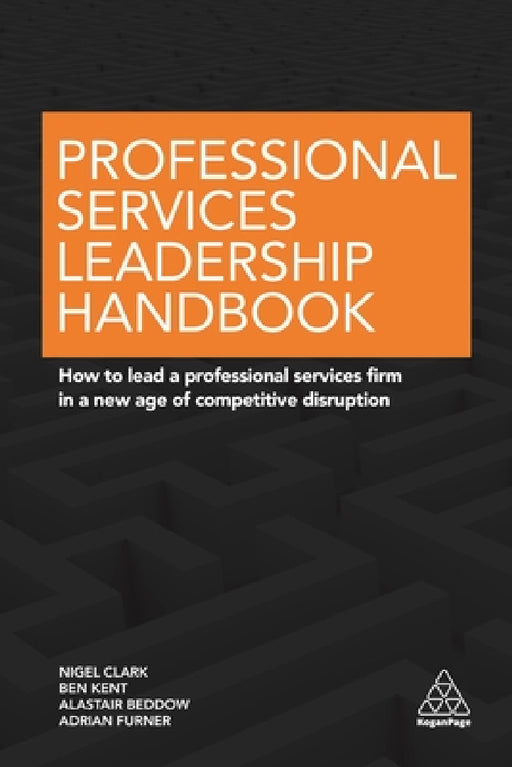 Professional Services Leadership Handbook: How to Lead a Professional Services Firm in a New Age of Competitive Disruption by Nigel Clark, Ben Kent, Alastair Beddow