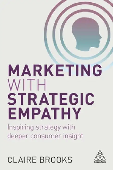 Marketing with Strategic Empathy: Inspiring Strategy with Deeper Consumer Insight by Claire Brooks