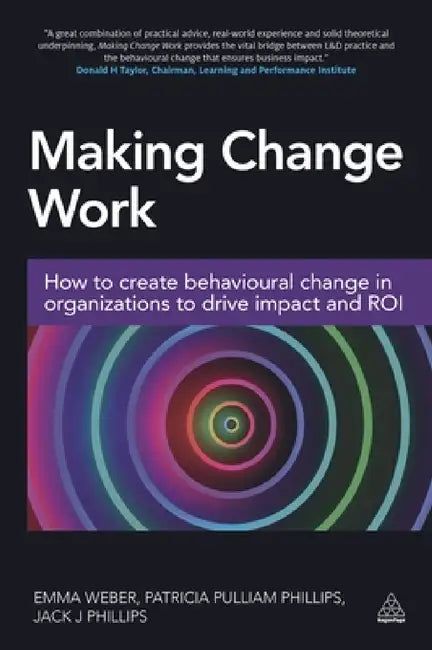 Making Change Work: How to Create Behavioural Change in Organizations to Drive Impact and Roi by Emma Weber, Patricia Pulliam Phillips, Jack J. Phillips