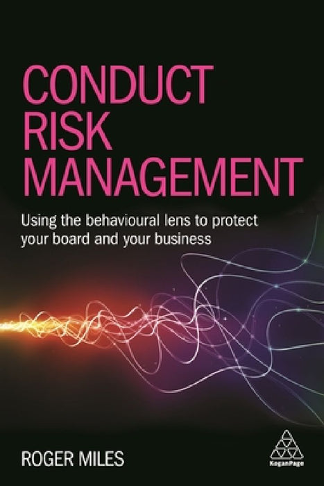 Conduct Risk Management: Using a Behavioural Approach to Protect Your Board and Financial Services Business by Roger Miles