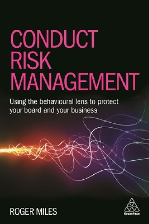 Conduct Risk Management: Using a Behavioural Approach to Protect Your Board and Financial Services Business by Roger Miles