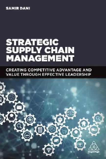 Strategic Supply Chain Management: Creating Competitive Advantage and Value Through Effective Leadership by Samir Dani