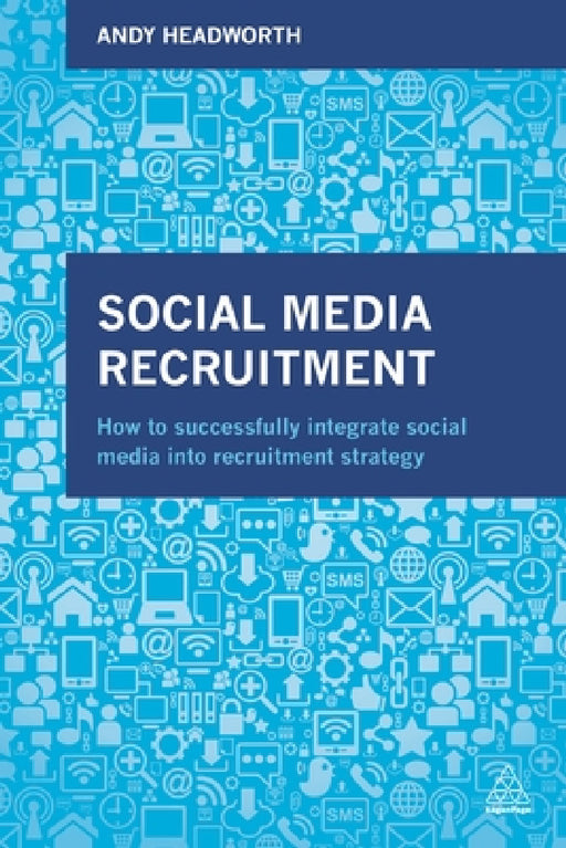 Social Media Recruitment: How to Successfully Integrate Social Media Into Recruitment Strategy by Andy Headworth