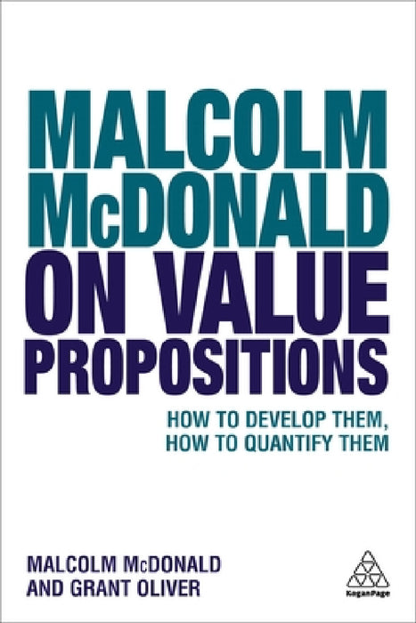 Malcolm McDonald on Value Propositions: How to Develop Them, How to Quantify Them by Malcolm McDonald, Grant Oliver