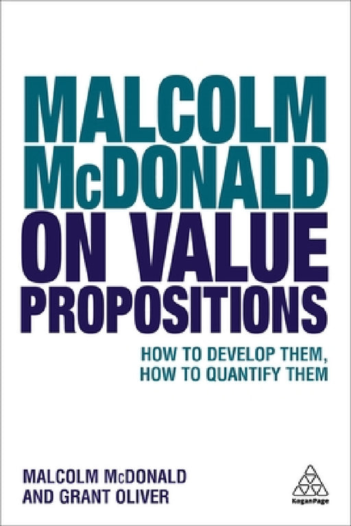 Malcolm McDonald on Value Propositions: How to Develop Them, How to Quantify Them by Malcolm McDonald, Grant Oliver