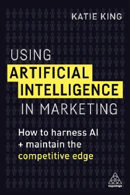 Using Artificial Intelligence in Marketing: How to Harness AI to Retain the Competitive Edge by Katie King