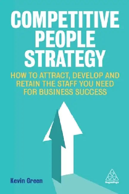 Competitive People Strategy: How to Attract, Develop and Retain the Staff You Need for Business Success by Kevin Green