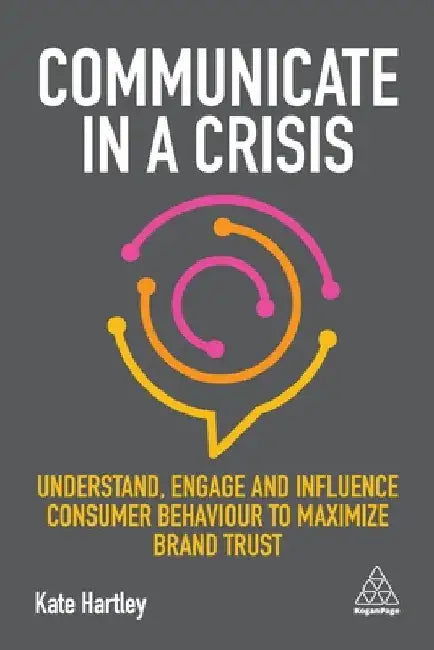 Communicate in a Crisis: Understand, Engage and Influence Consumer Behaviour to Maximize Brand Trust by Kate Hartley