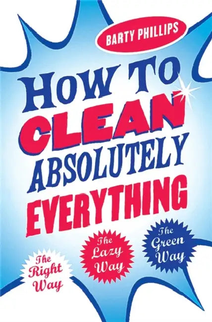 How to Clean Absolutely Everything: The Right Way, the Lazy Way and the Green Way by Barty Phillips
