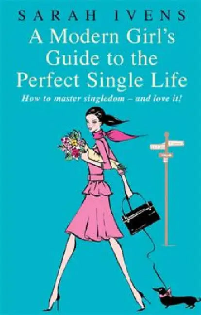 A Modern Girl's Guide to the Perfect Single Life: How to Master Singledom - And Love It! by Sarah Ivens
