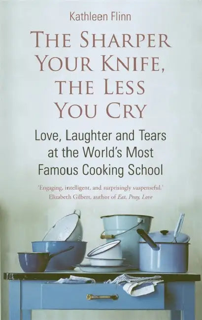 The Sharper Your Knife, The Less You Cry: Love, laughter and tears at the world's most famous cooking school by Kathleen Flinn