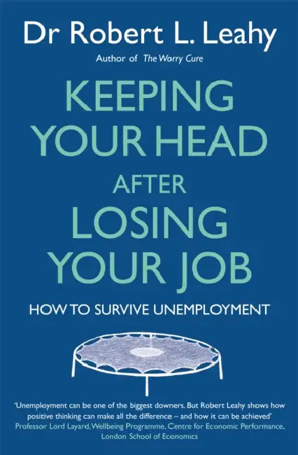 Keeping Your Head After Losing Your Job: How to survive unemployment by Dr Robert L. Leahy