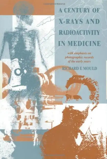 A Century of X-Rays and Radioactivity in Medicine: With Emphasis on Photographic Records of the Early Years by R.F Mould
