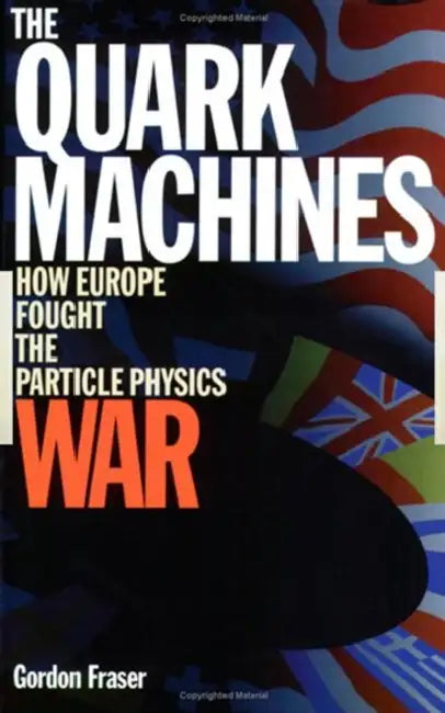 The Quark Machines: How Europe Fought the Particle Physics War by G Fraser