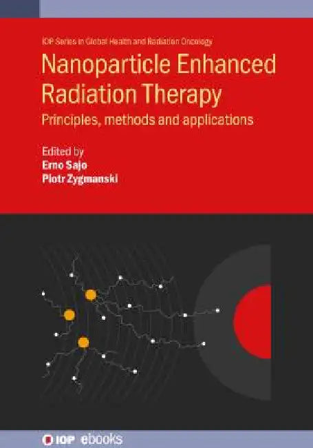 Nanoparticle Enhanced Radiation Therapy: Principles, methods and applications by Erno Sajo, Piotr Zygmanski, Fulya Cifter