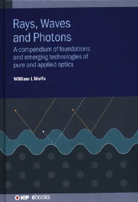 Rays, Waves and Photons: A Compendium of Foundations and Emerging Technologies of Pure and Applied Optics by William L. Wolfe