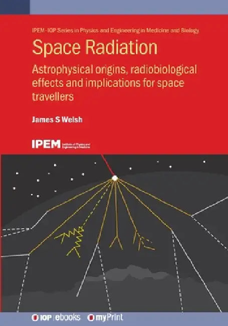 Space Radiation: Astrophysical Origins, Radiobiological Effects and Implications for Space Travellers by James S. Welsh MD