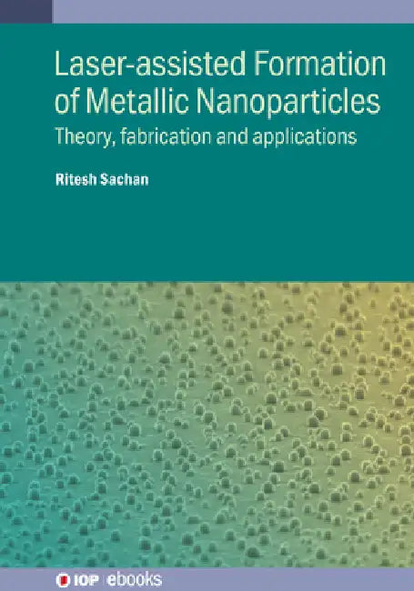 Laser-assisted Formation of Metallic Nanoparticles: Theory, fabrication and applications by Ritesh Sachan