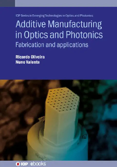 Additive Manufacturing in Optics and Photonics: Fabrication and applications by Ricardo Oliveira