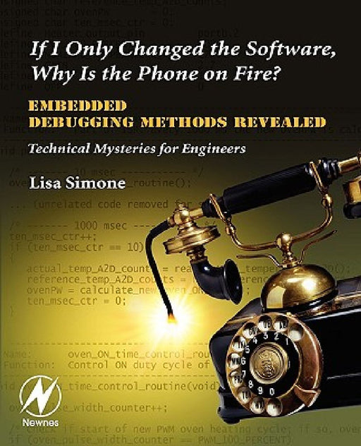 If I Only Changed the Software, Why is the Phone on Fire?: Embedded Debugging Methods Revealed: Technical Mysteries for Engineers by Lisa K. Simone