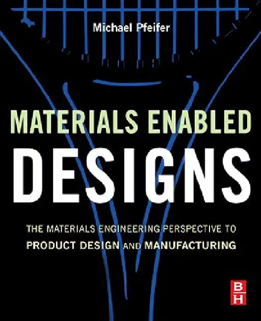 Materials Enabled Designs: The Materials Engineering Perspective to Product Design and Manufacturing by Michael Pfeifer