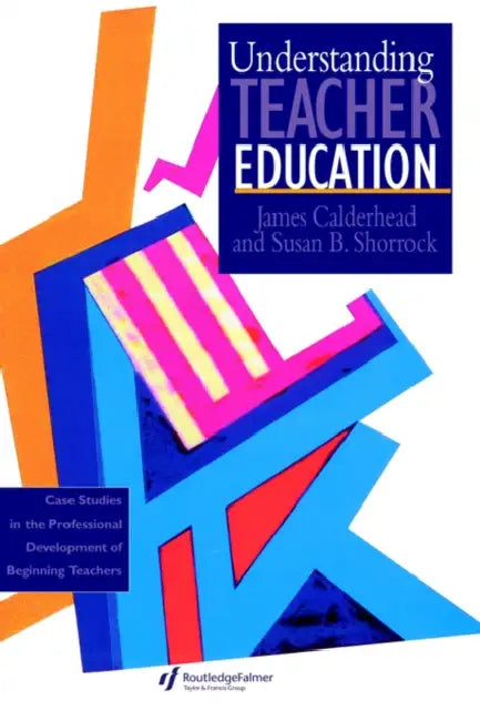 Understanding Teacher Education: Case Studies in the Professional Development of Beginning Teachers by James Calderhead, Susan B. Shorrock