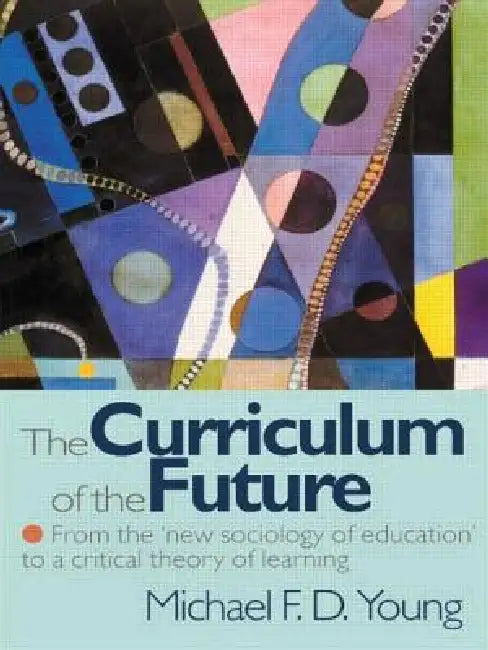 The Curriculum of the Future: From the 'New Sociology of Education' to a Critical Theory of Learning by Michael F. D. Young