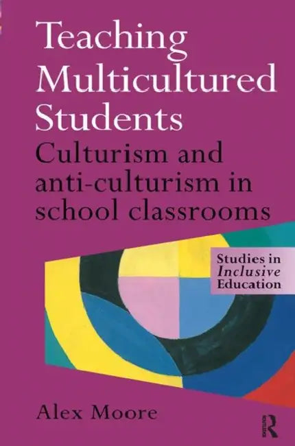 Teaching Multicultured Students: Culturalism and Anti-culturalism in the School Classroom by Alex Moore