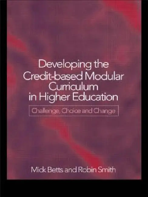 Developing the Credit-Based Modular Curriculum in Higher Education: Challenge, Choice and Change by Mick Betts