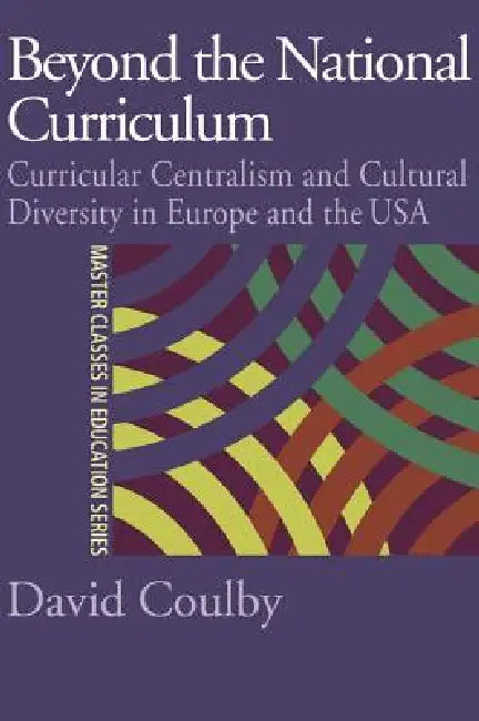 Beyond the National Curriculum: Curricular Centralism and Cultural Diversity in Europe and the USA by Professor David Coulby
