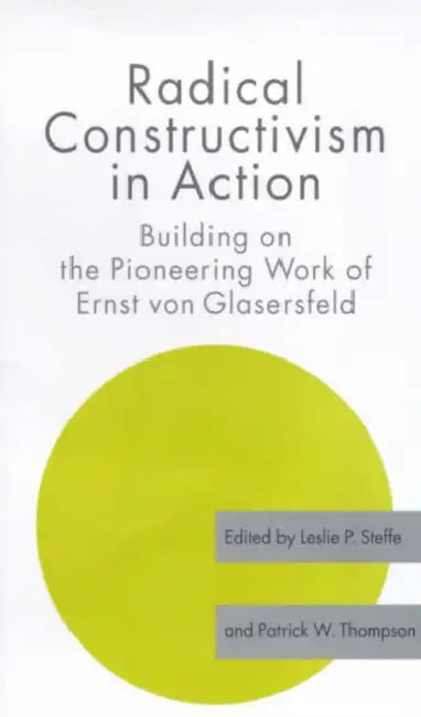 Radical Constructivism in Action: Building on the Pioneering Work of Ernst von Glasersfeld by Leslie P. Steffe
