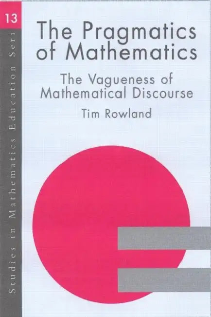 The Pragmatics of Mathematics Education: Vagueness and Mathematical Discourse by Tim Rowland